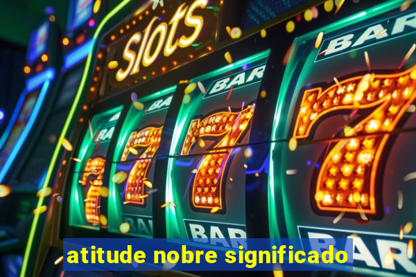 atitude nobre significado